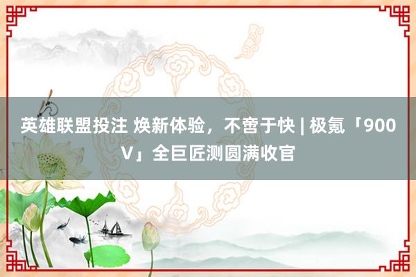 英雄联盟投注 焕新体验，不啻于快 | 极氪「900V」全巨匠测圆满收官