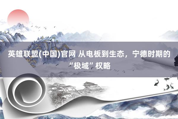 英雄联盟(中国)官网 从电板到生态，宁德时期的“极域”权略