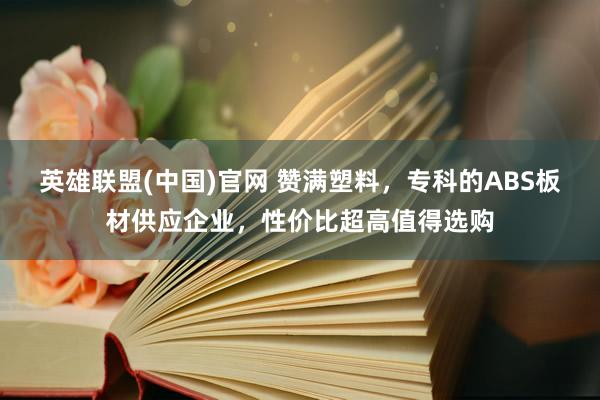 英雄联盟(中国)官网 赞满塑料，专科的ABS板材供应企业，性价比超高值得选购