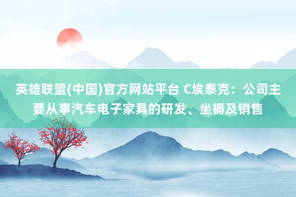 英雄联盟(中国)官方网站平台 C埃泰克：公司主要从事汽车电子家具的研发、坐褥及销售