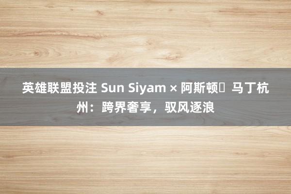 英雄联盟投注 Sun Siyam × 阿斯顿・马丁杭州：跨界奢享，驭风逐浪