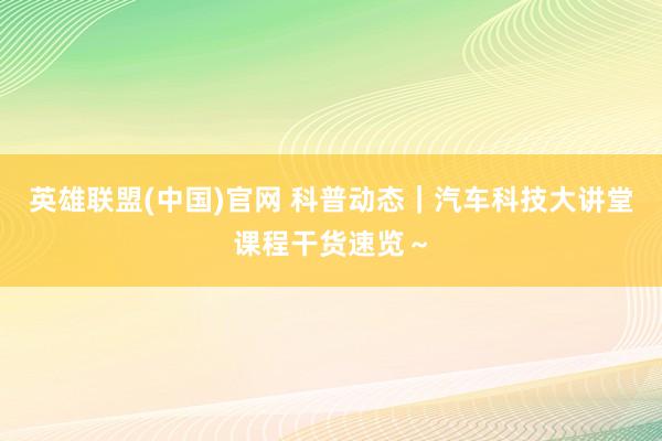 英雄联盟(中国)官网 科普动态｜汽车科技大讲堂课程干货速览～