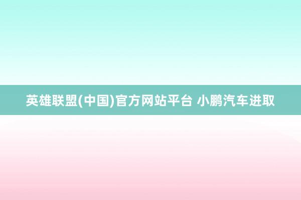 英雄联盟(中国)官方网站平台 小鹏汽车进取