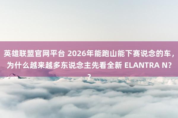 英雄联盟官网平台 2026年能跑山能下赛说念的车，为什么越来越多东说念主先看全新 ELANTRA N？