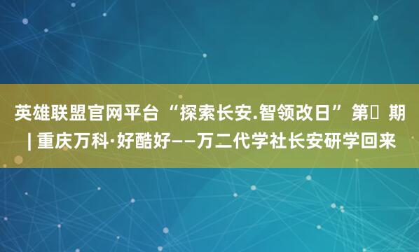 英雄联盟官网平台 “探索长安.智领改日” 第㉘期 | 重庆万科·好酷好——万二代学社长安研学回来