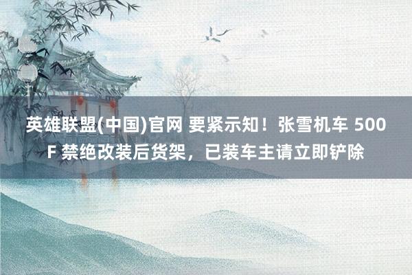 英雄联盟(中国)官网 要紧示知！张雪机车 500F 禁绝改装后货架，已装车主请立即铲除