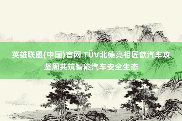 英雄联盟(中国)官网 TÜV北德亮相匠歆汽车攻坚周共筑智能汽车安全生态