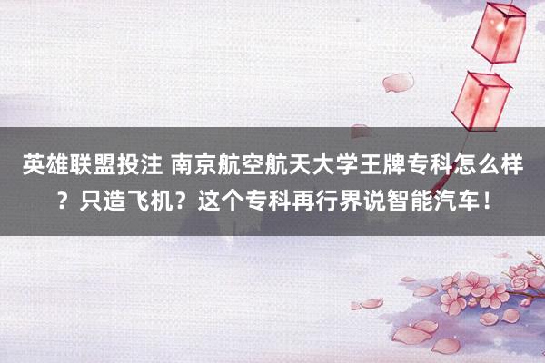 英雄联盟投注 南京航空航天大学王牌专科怎么样？只造飞机？这个专科再行界说智能汽车！
