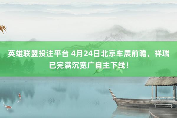 英雄联盟投注平台 4月24日北京车展前瞻，祥瑞已完满沉宽广自主下线！
