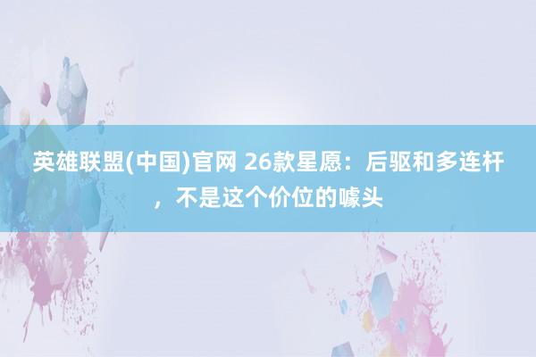 英雄联盟(中国)官网 26款星愿：后驱和多连杆，不是这个价位的噱头
