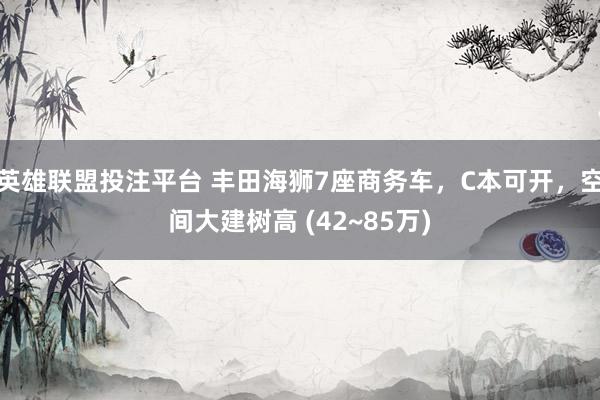 英雄联盟投注平台 丰田海狮7座商务车，C本可开，空间大建树高 (42~85万)