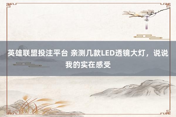 英雄联盟投注平台 亲测几款LED透镜大灯，说说我的实在感受