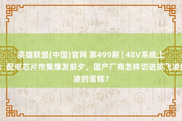 英雄联盟(中国)官网 第499期 | 48V系统上车元年：配电芯片市集爆发前夕，国产厂商怎样切进英飞凌的蛋糕？