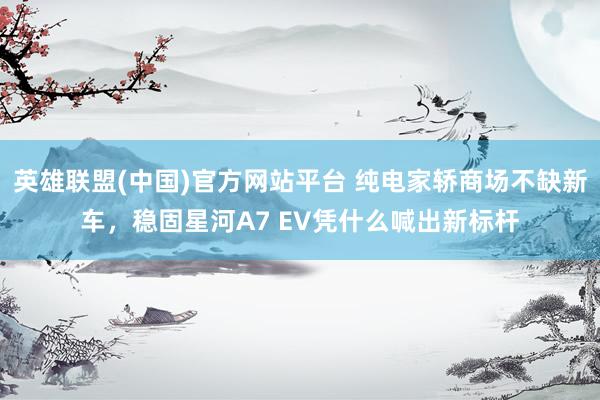 英雄联盟(中国)官方网站平台 纯电家轿商场不缺新车，稳固星河A7 EV凭什么喊出新标杆