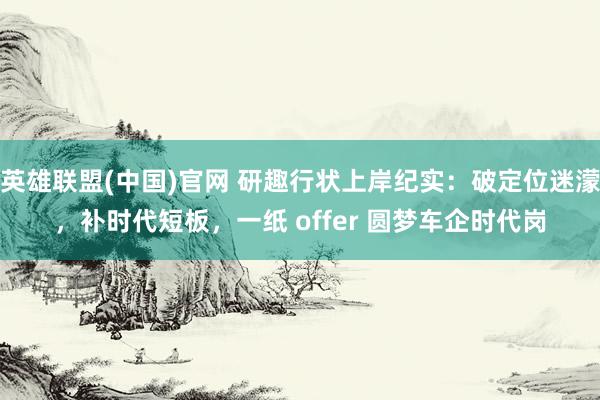 英雄联盟(中国)官网 研趣行状上岸纪实：破定位迷濛，补时代短板，一纸 offer 圆梦车企时代岗