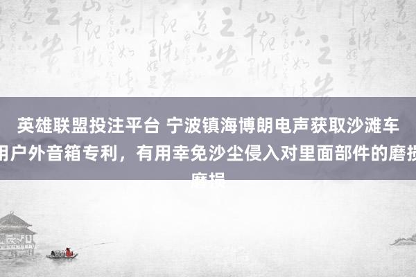 英雄联盟投注平台 宁波镇海博朗电声获取沙滩车用户外音箱专利，有用幸免沙尘侵入对里面部件的磨损