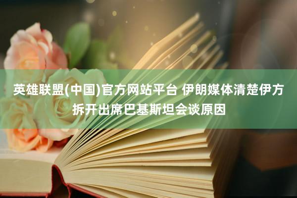 英雄联盟(中国)官方网站平台 伊朗媒体清楚伊方拆开出席巴基斯坦会谈原因