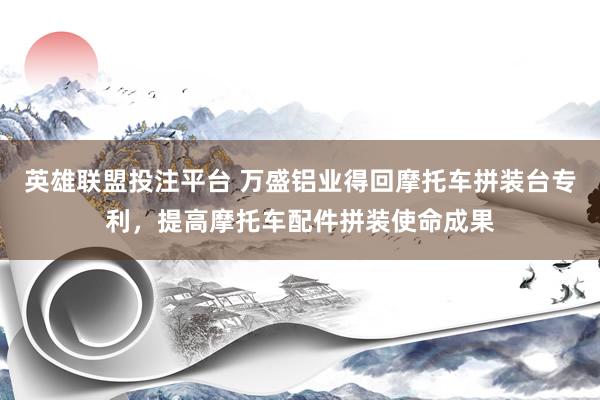 英雄联盟投注平台 万盛铝业得回摩托车拼装台专利，提高摩托车配件拼装使命成果