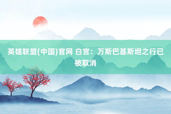 英雄联盟(中国)官网 白宫：万斯巴基斯坦之行已被取消