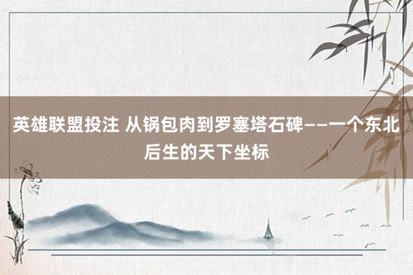 英雄联盟投注 从锅包肉到罗塞塔石碑——一个东北后生的天下坐标