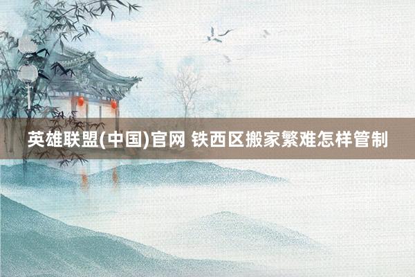 英雄联盟(中国)官网 铁西区搬家繁难怎样管制