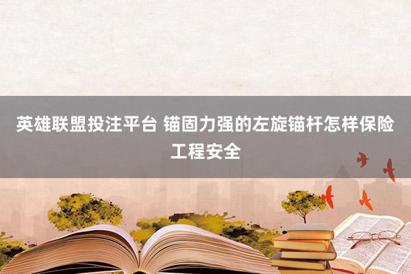 英雄联盟投注平台 锚固力强的左旋锚杆怎样保险工程安全