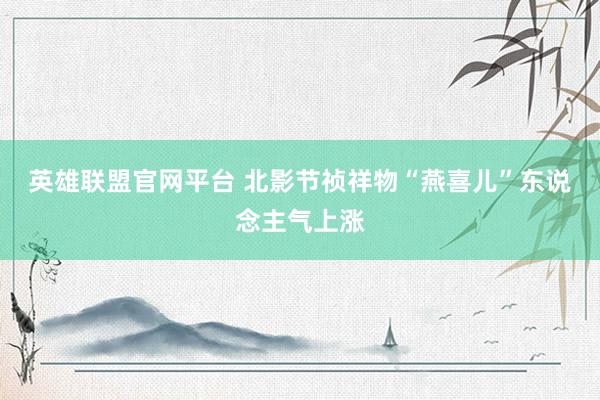 英雄联盟官网平台 北影节祯祥物“燕喜儿”东说念主气上涨