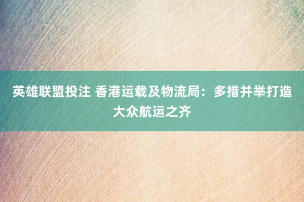 英雄联盟投注 香港运载及物流局：多措并举打造大众航运之齐