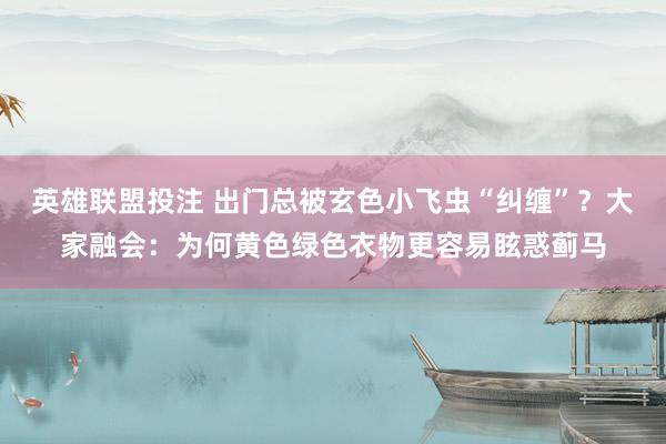 英雄联盟投注 出门总被玄色小飞虫“纠缠”？大家融会：为何黄色绿色衣物更容易眩惑蓟马