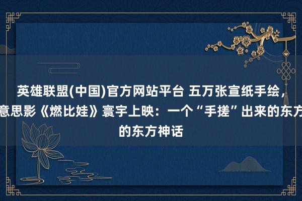 英雄联盟(中国)官方网站平台 五万张宣纸手绘，上好意思影《燃比娃》寰宇上映：一个“手搓”出来的东方神话