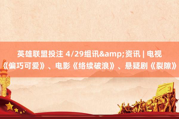 英雄联盟投注 4/29组讯&资讯 | 电视剧《偏巧可爱》、电影《络续破浪》、悬疑剧《裂隙》等
