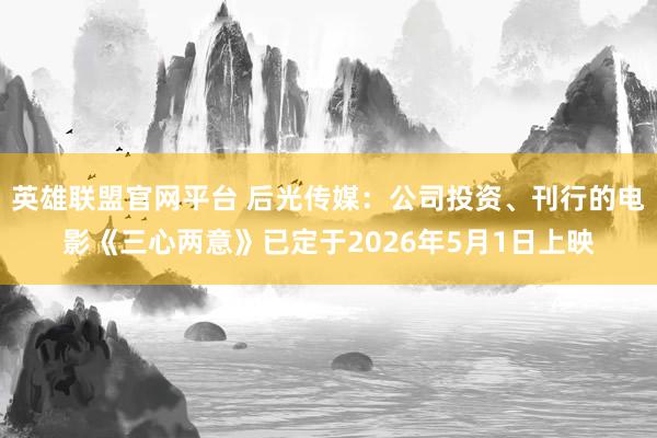 英雄联盟官网平台 后光传媒：公司投资、刊行的电影《三心两意》已定于2026年5月1日上映