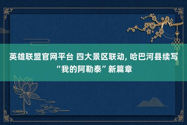 英雄联盟官网平台 四大景区联动, 哈巴河县续写“我的阿勒泰”新篇章
