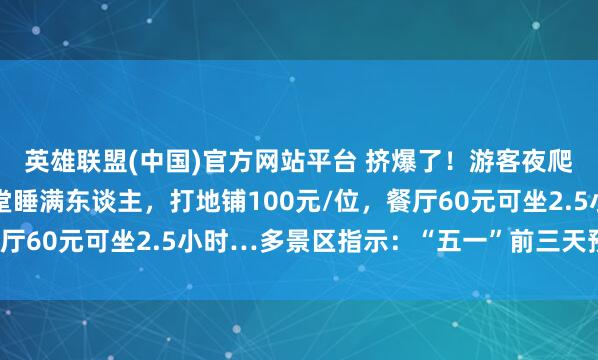 英雄联盟(中国)官方网站平台 挤爆了！游客夜爬泰山等日出，旅馆大堂睡满东谈主，打地铺100元/位，餐厅60元可坐2.5小时…多景区指示：“五一”前三天预约已满
