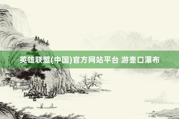 英雄联盟(中国)官方网站平台 游壶口瀑布