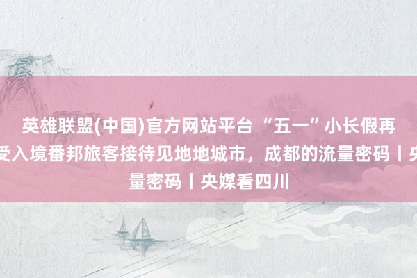 英雄联盟(中国)官方网站平台 “五一”小长假再次位列最受入境番邦旅客接待见地地城市，成都的流量密码丨央媒看四川