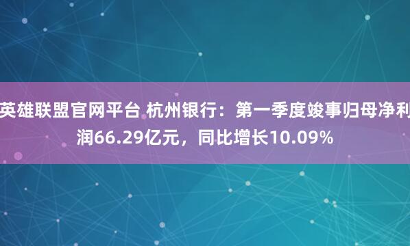 英雄联盟官网平台 杭州银行：第一季度竣事归母净利润66.29亿元，同比增长10.09%