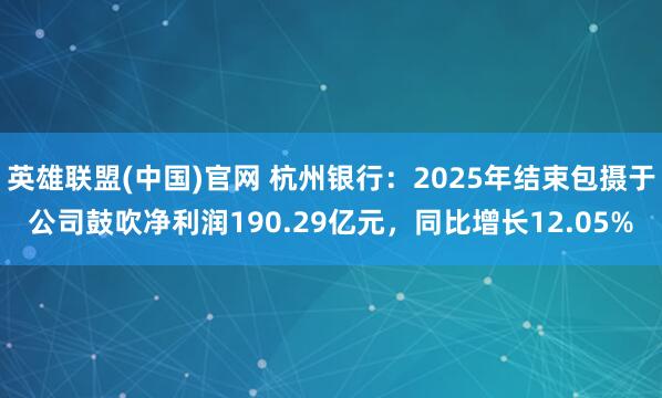 英雄联盟(中国)官网 杭州银行：2025年结束包摄于公司鼓吹净利润190.29亿元，同比增长12.05%