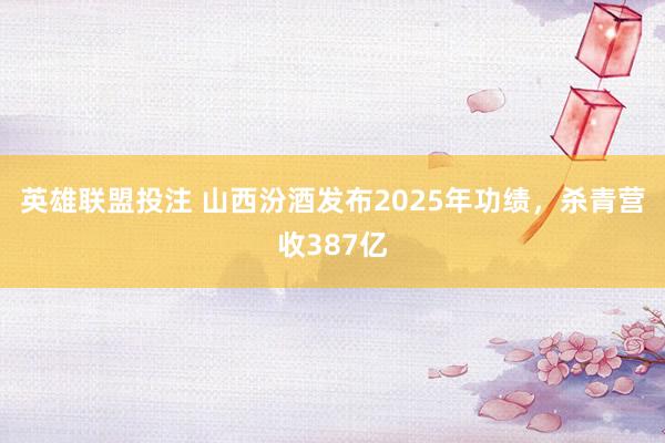 英雄联盟投注 山西汾酒发布2025年功绩，杀青营收387亿