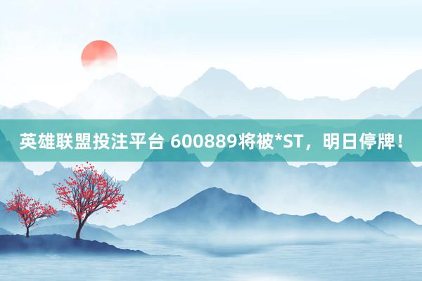 英雄联盟投注平台 600889将被*ST，明日停牌！