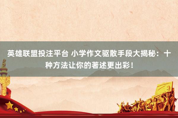 英雄联盟投注平台 小学作文驱散手段大揭秘：十种方法让你的著述更出彩！