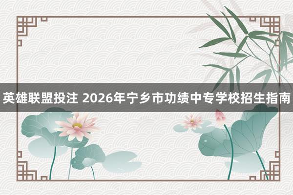 英雄联盟投注 2026年宁乡市功绩中专学校招生指南