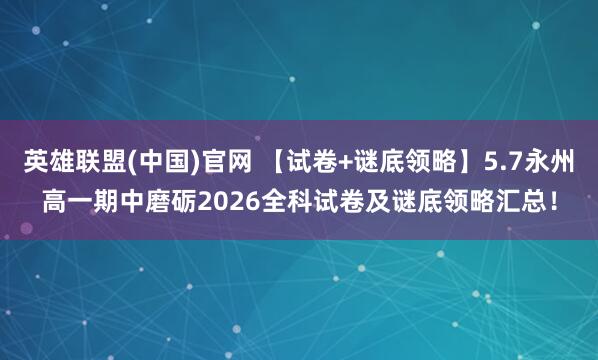 英雄联盟(中国)官网 【试卷+谜底领略】5.7永州高一期中磨砺2026全科试卷及谜底领略汇总！