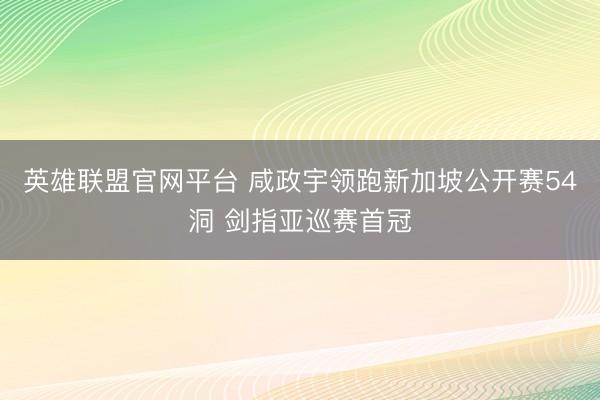 英雄联盟官网平台 咸政宇领跑新加坡公开赛54洞 剑指亚巡赛首冠