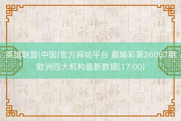 英雄联盟(中国)官方网站平台 赢输彩第26067期欧洲四大机构最新数据(17:00)