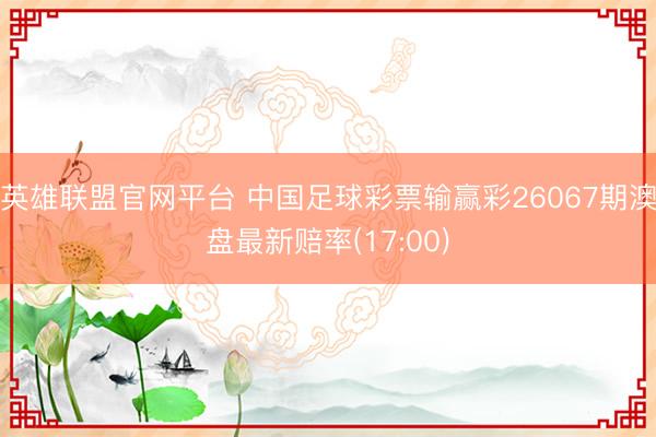 英雄联盟官网平台 中国足球彩票输赢彩26067期澳盘最新赔率(17:00)