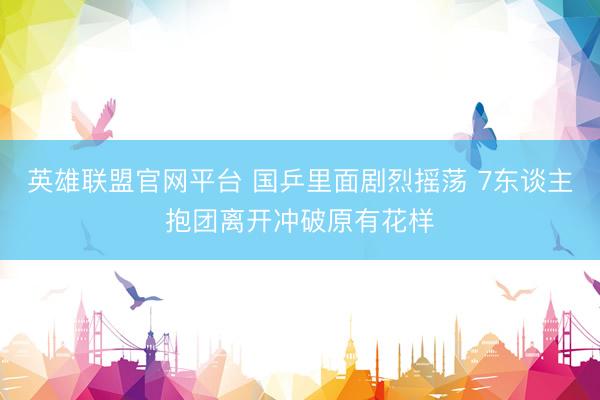 英雄联盟官网平台 国乒里面剧烈摇荡 7东谈主抱团离开冲破原有花样