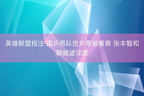 英雄联盟投注 国乒男队世乒赛被看衰 张本智和聊威望深度