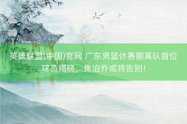 英雄联盟(中国)官网 广东男篮休赛期离队首位球员揭晓，焦泊乔或将告别！