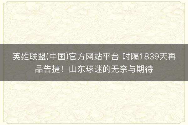 英雄联盟(中国)官方网站平台 时隔1839天再品告捷！山东球迷的无奈与期待